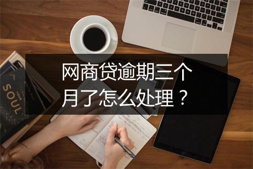 网商贷逾期三个月了怎么处理？