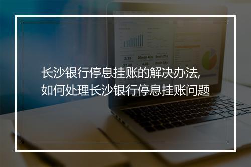长沙银行停息挂账的解决办法,如何处理长沙银行停息挂账问题