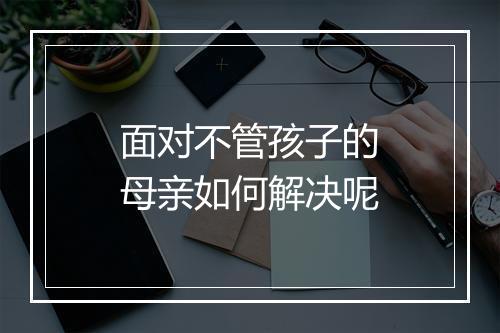 面对不管孩子的母亲如何解决呢