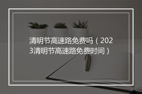 清明节高速路免费吗（2023清明节高速路免费时间）