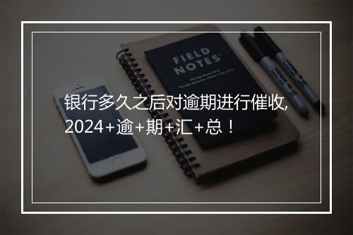 银行多久之后对逾期进行催收,2024+逾+期+汇+总！