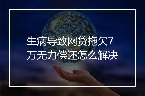 生病导致网贷拖欠7万无力偿还怎么解决