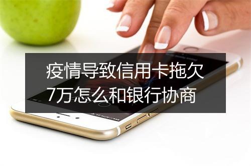 疫情导致信用卡拖欠7万怎么和银行协商