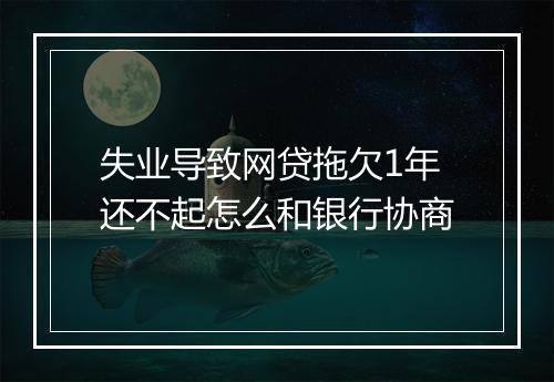 失业导致网贷拖欠1年还不起怎么和银行协商