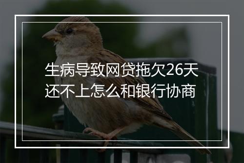 生病导致网贷拖欠26天还不上怎么和银行协商