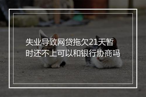 失业导致网贷拖欠21天暂时还不上可以和银行协商吗