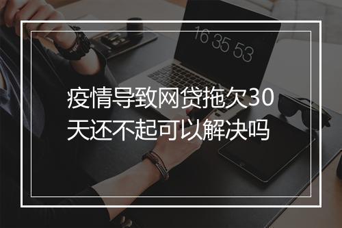 疫情导致网贷拖欠30天还不起可以解决吗