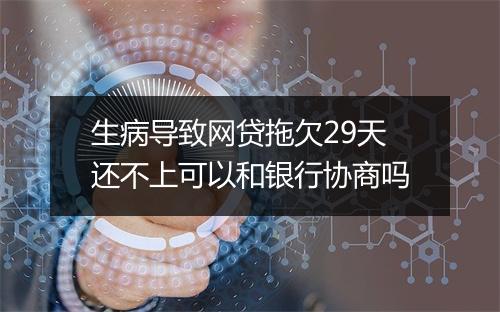 生病导致网贷拖欠29天还不上可以和银行协商吗