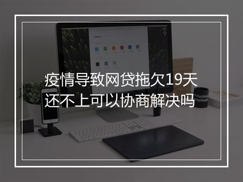 疫情导致网贷拖欠19天还不上可以协商解决吗