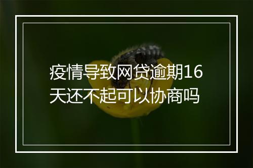 疫情导致网贷逾期16天还不起可以协商吗