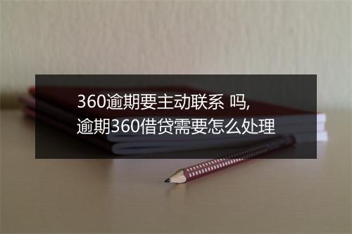 360逾期要主动联系 吗,逾期360借贷需要怎么处理