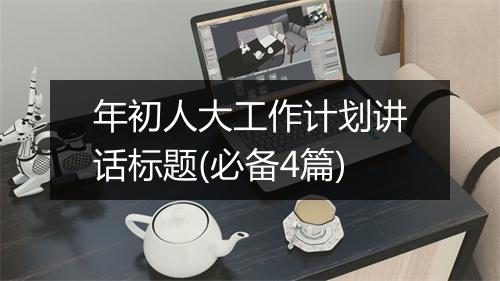 年初人大工作计划讲话标题(必备4篇)