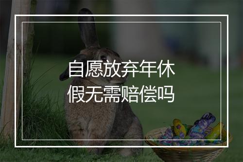 自愿放弃年休假无需赔偿吗