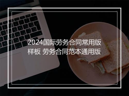 2024国际劳务合同常用版样板 劳务合同范本通用版