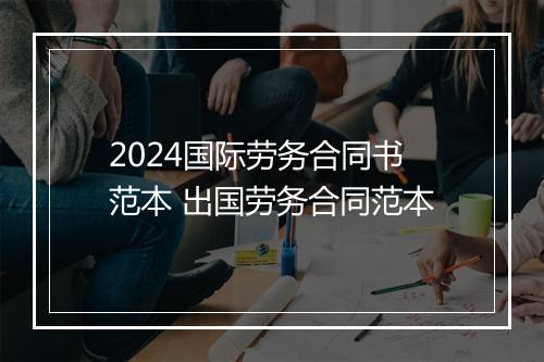 2024国际劳务合同书范本 出国劳务合同范本