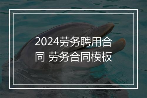 2024劳务聘用合同 劳务合同模板