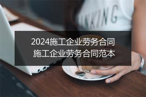 2024施工企业劳务合同 施工企业劳务合同范本