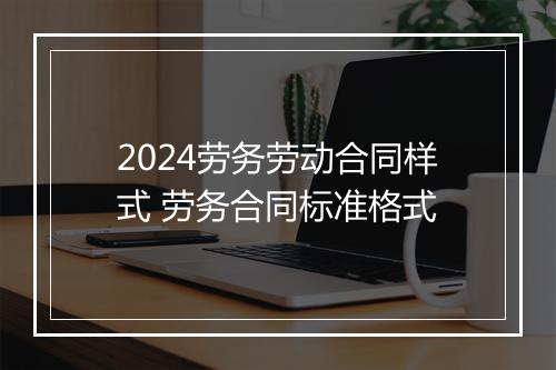 2024劳务劳动合同样式 劳务合同标准格式
