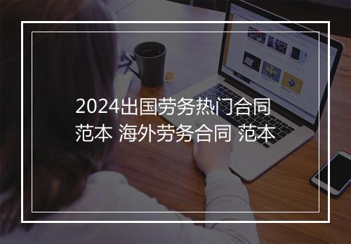 2024出国劳务热门合同范本 海外劳务合同 范本