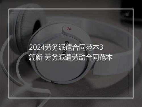 2024劳务派遣合同范本3篇新 劳务派遣劳动合同范本
