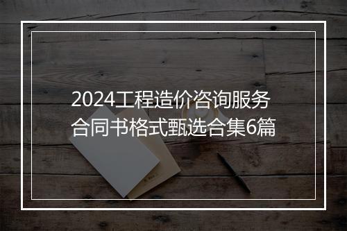 2024工程造价咨询服务合同书格式甄选合集6篇