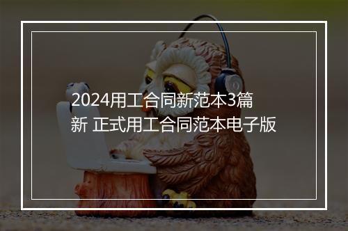 2024用工合同新范本3篇新 正式用工合同范本电子版