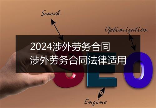 2024涉外劳务合同 涉外劳务合同法律适用