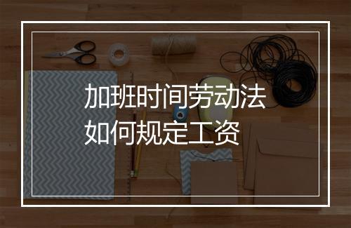 加班时间劳动法如何规定工资