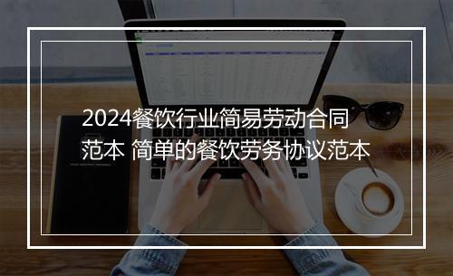2024餐饮行业简易劳动合同范本 简单的餐饮劳务协议范本