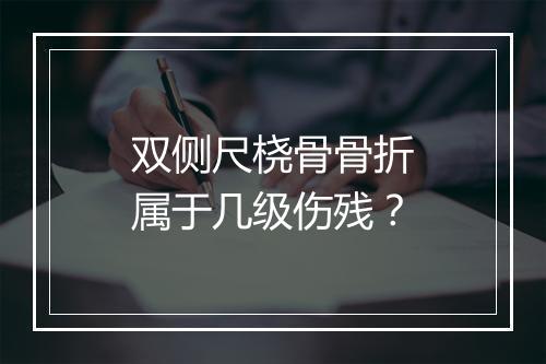 双侧尺桡骨骨折属于几级伤残？
