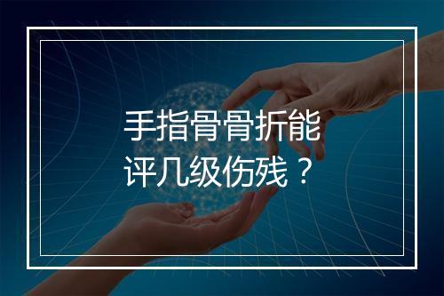 手指骨骨折能评几级伤残？