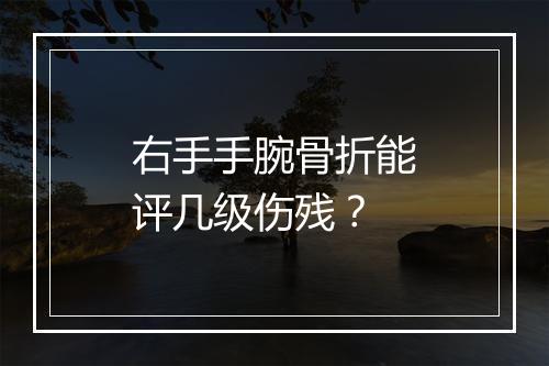 右手手腕骨折能评几级伤残？