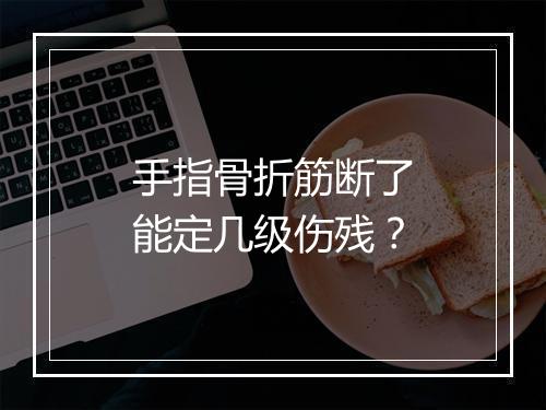 手指骨折筋断了能定几级伤残？