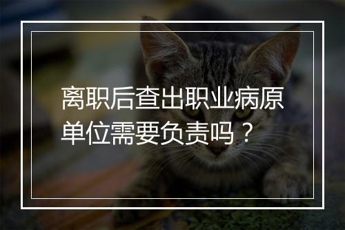离职后查出职业病原单位需要负责吗？