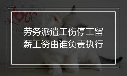 劳务派遣工伤停工留薪工资由谁负责执行