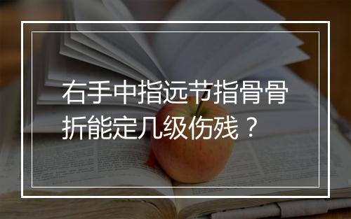 右手中指远节指骨骨折能定几级伤残？