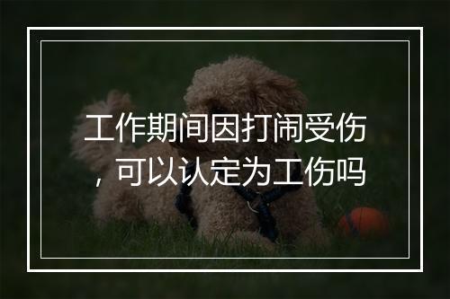 工作期间因打闹受伤，可以认定为工伤吗