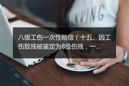 八级工伤一次性赔偿（十五、因工伤致残被鉴定为8级伤残，一次性伤残补助金标准是什么）