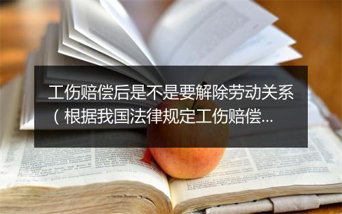工伤赔偿后是不是要解除劳动关系（根据我国法律规定工伤赔偿必须解除劳动关系）