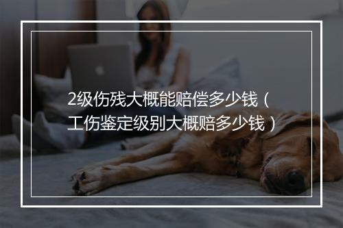 2级伤残大概能赔偿多少钱（工伤鉴定级别大概赔多少钱）