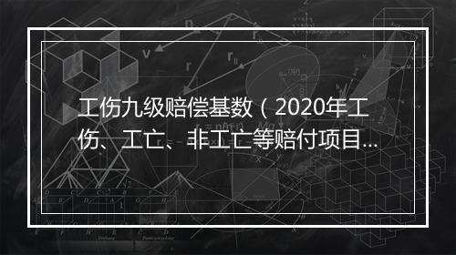 工伤九级赔偿基数（2020年工伤、工亡、非工亡等赔付项目计算基数汇总）