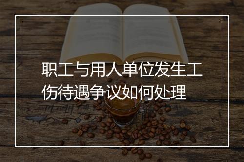 职工与用人单位发生工伤待遇争议如何处理