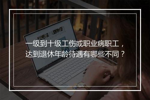 一级到十级工伤或职业病职工，达到退休年龄待遇有哪些不同？