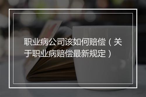 职业病公司该如何赔偿（关于职业病赔偿最新规定）