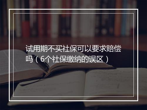 试用期不买社保可以要求赔偿吗（6个社保缴纳的误区）