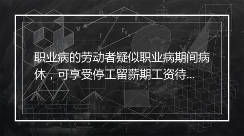 职业病的劳动者疑似职业病期间病休，可享受停工留薪期工资待遇