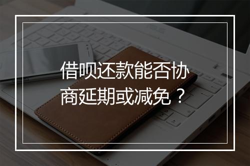 借呗还款能否协商延期或减免？