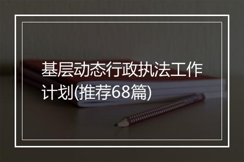 基层动态行政执法工作计划(推荐68篇)
