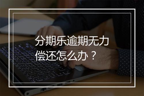 分期乐逾期无力偿还怎么办？