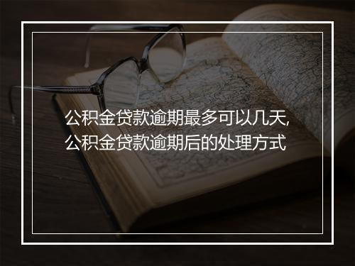 公积金贷款逾期最多可以几天,公积金贷款逾期后的处理方式
